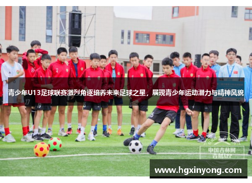 青少年U13足球联赛激烈角逐培养未来足球之星，展现青少年运动潜力与精神风貌